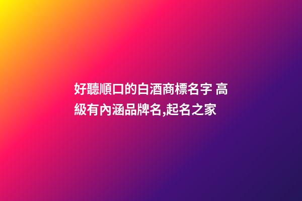 好聽順口的白酒商標名字 高級有內涵品牌名,起名之家